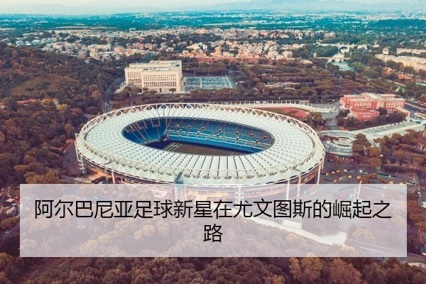 阿尔巴尼亚足球新星在尤文图斯的崛起之路